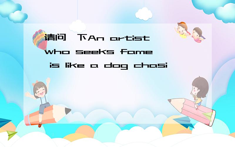 请问一下An artist who seeks fame is like a dog chasi