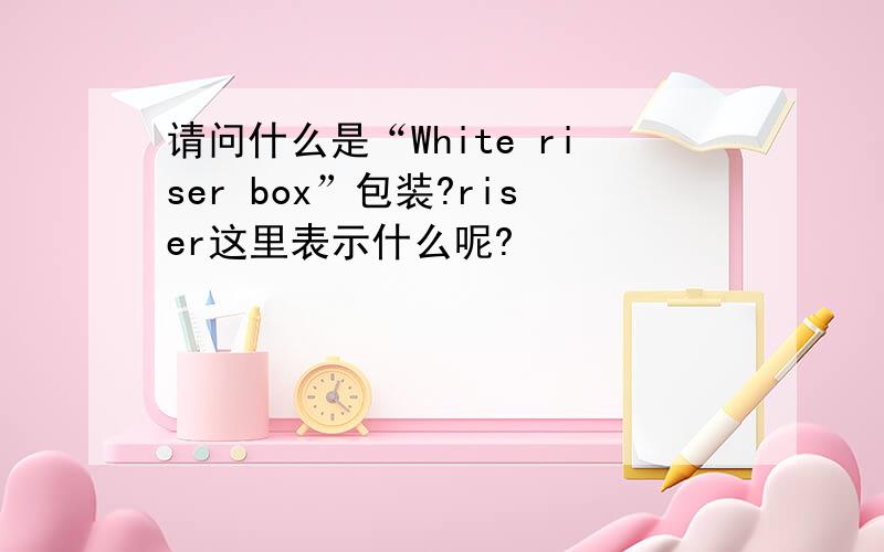 请问什么是“White riser box”包装?riser这里表示什么呢?