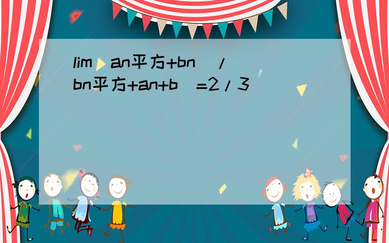 lim(an平方+bn)/(bn平方+an+b)=2/3