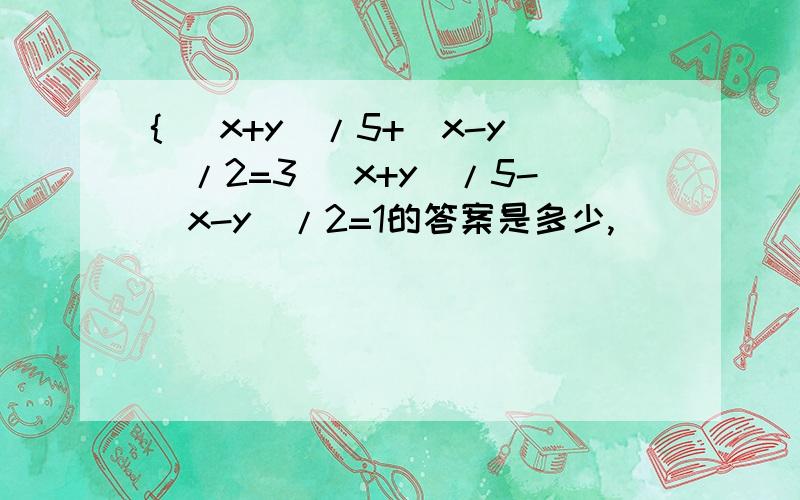 { (x+y)/5+(x-y)/2=3 (x+y)/5-(x-y)/2=1的答案是多少,