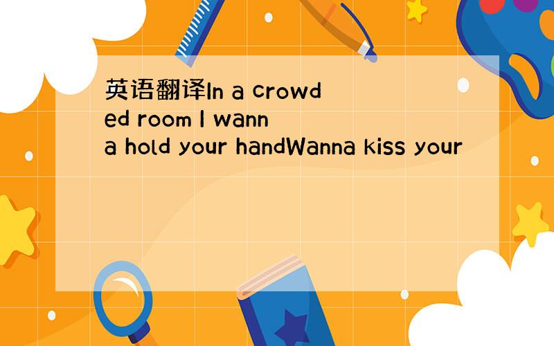 英语翻译In a crowded room I wanna hold your handWanna kiss your