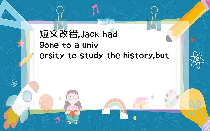 短文改错,Jack had gone to a university to study the history,but