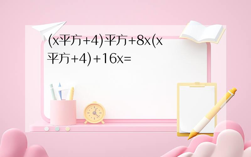 (x平方+4)平方+8x(x平方+4)+16x=