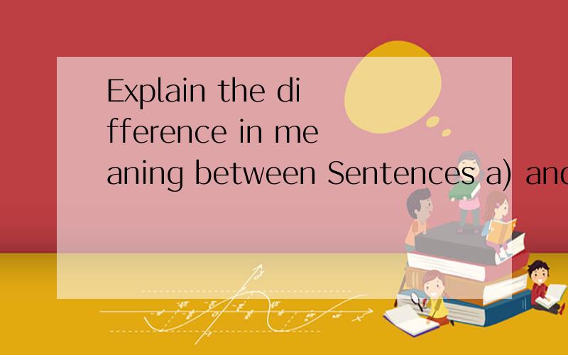 Explain the difference in meaning between Sentences a) and b