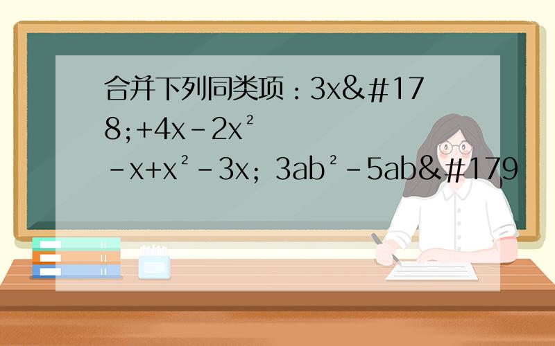 合并下列同类项：3x²+4x-2x²-x+x²-3x；3ab²-5ab³