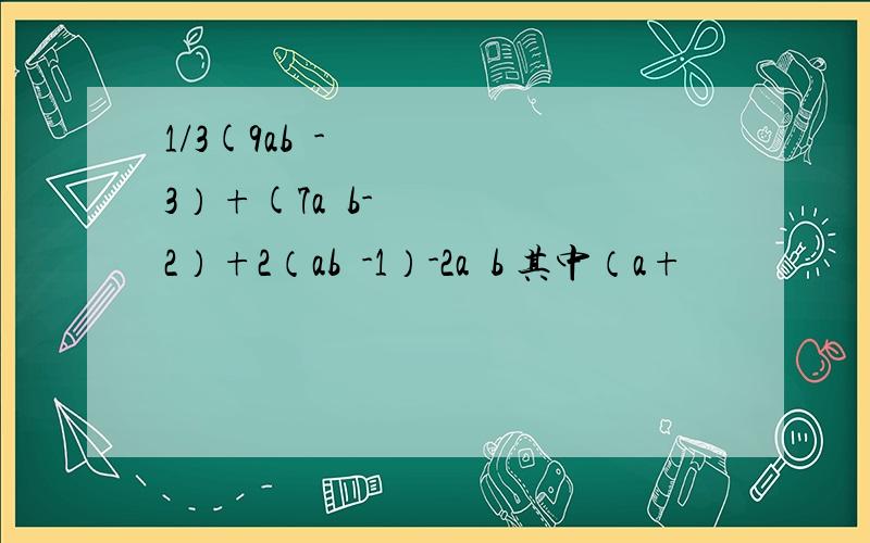 1/3(9ab²-3）+(7a²b-2）+2（ab²-1）-2a²b 其中（a+