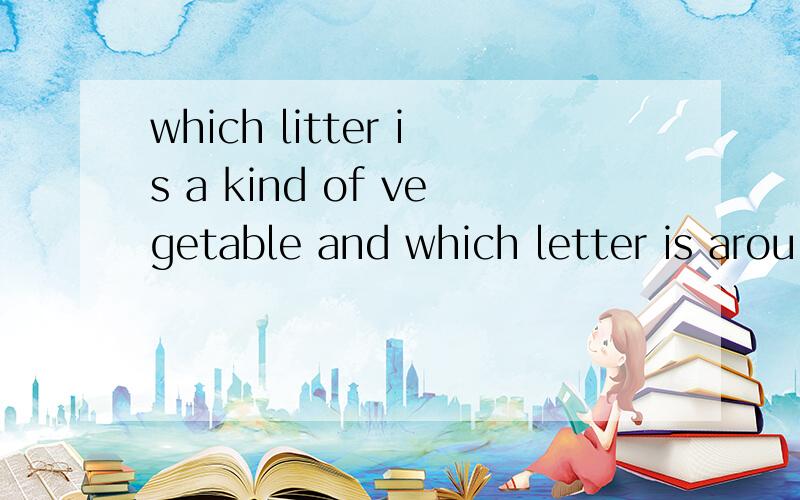 which litter is a kind of vegetable and which letter is arou