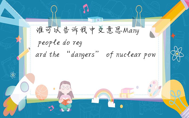 谁可以告诉我中文意思Many people do regard the “dangers” of nuclear pow