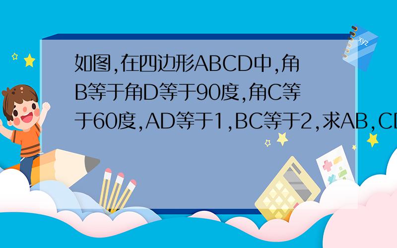 如图,在四边形ABCD中,角B等于角D等于90度,角C等于60度,AD等于1,BC等于2,求AB,CD的长.