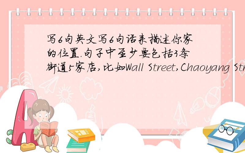 写6句英文写6句话来描述你家的位置.句子中至少要包括3条街道5家店,比如Wall Street,Chaoyang Str