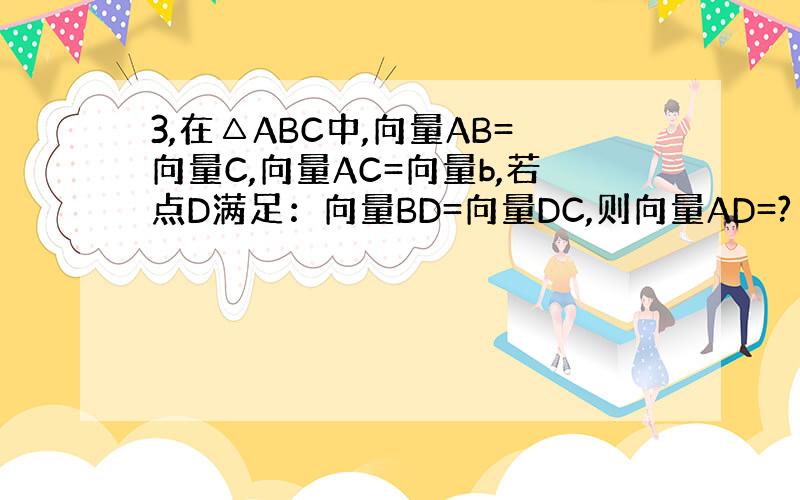 3,在△ABC中,向量AB=向量C,向量AC=向量b,若点D满足：向量BD=向量DC,则向量AD=?