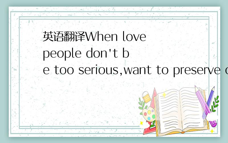 英语翻译When love people don't be too serious,want to preserve o
