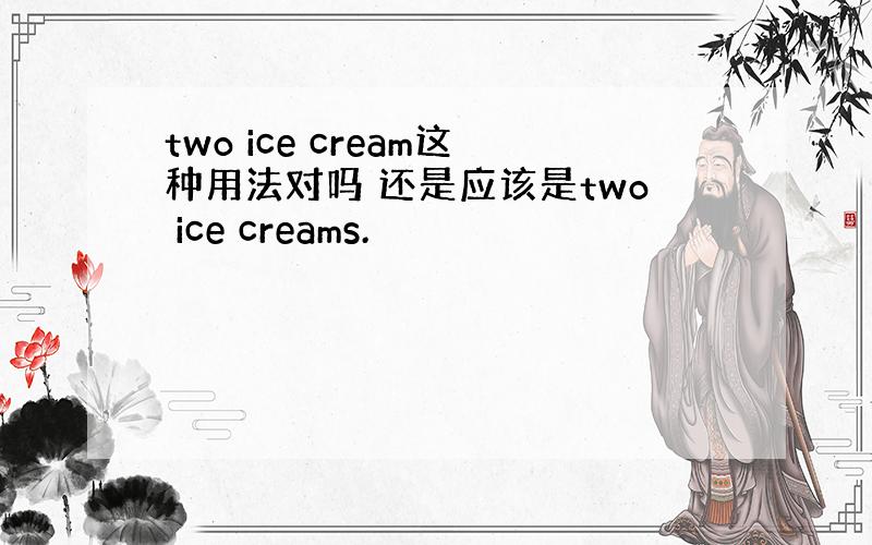 two ice cream这种用法对吗 还是应该是two ice creams.