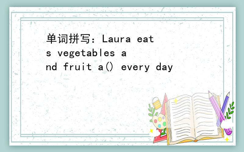 单词拼写：Laura eats vegetables and fruit a() every day