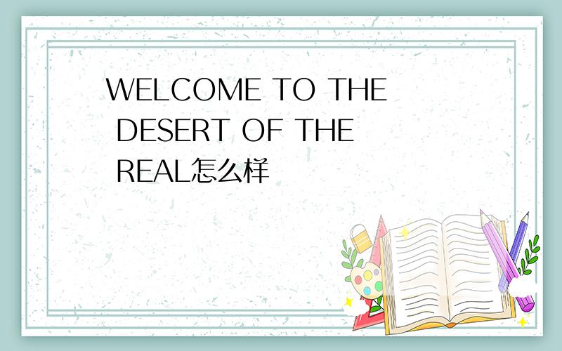 WELCOME TO THE DESERT OF THE REAL怎么样