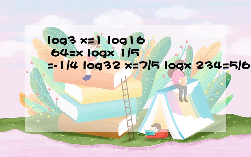 log3 x=1 log16 64=x logx 1/5=-1/4 log32 x=7/5 logx 234=5/6 l