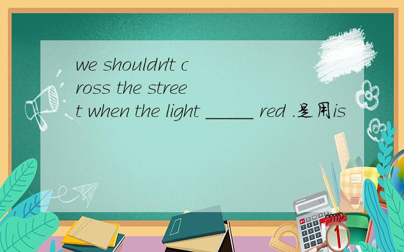 we shouldn't cross the street when the light _____ red .是用is