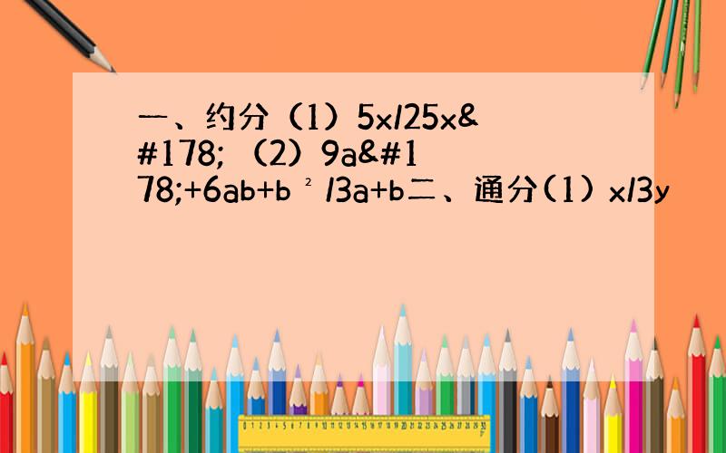 一、约分（1）5x/25x² （2）9a²+6ab+b²/3a+b二、通分(1) x/3y