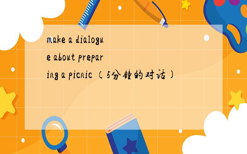 make a dialogue about preparing a picnic （5分钟的对话)