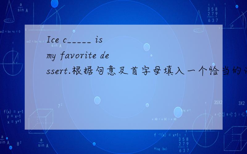 Ice c_____ is my favorite dessert.根据句意及首字母填入一个恰当的词