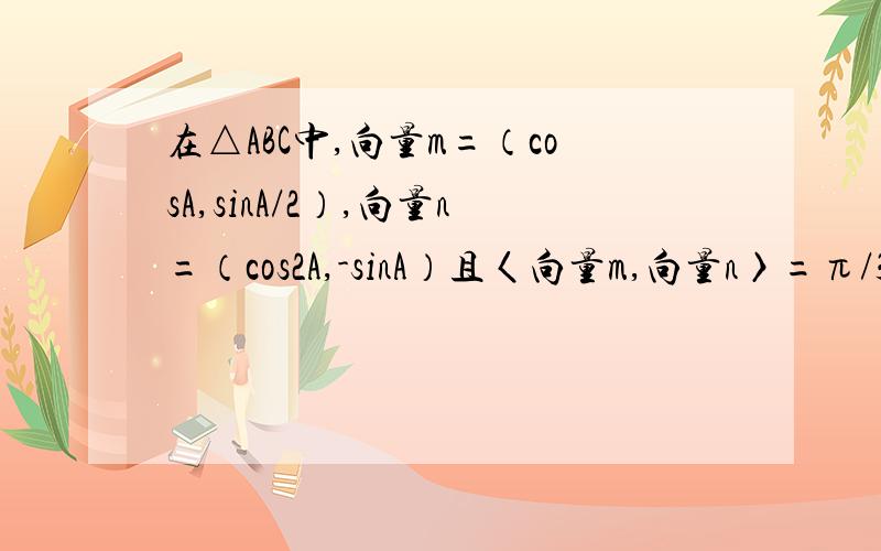 在△ABC中,向量m=（cosA,sinA/2）,向量n=（cos2A,-sinA）且〈向量m,向量n〉=π/3