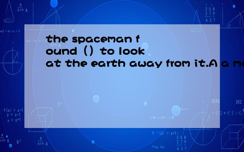 the spaceman found（）to look at the earth away from it.A a mo