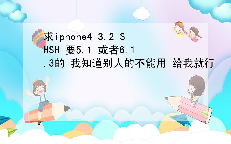 求iphone4 3.2 SHSH 要5.1 或者6.1.3的 我知道别人的不能用 给我就行