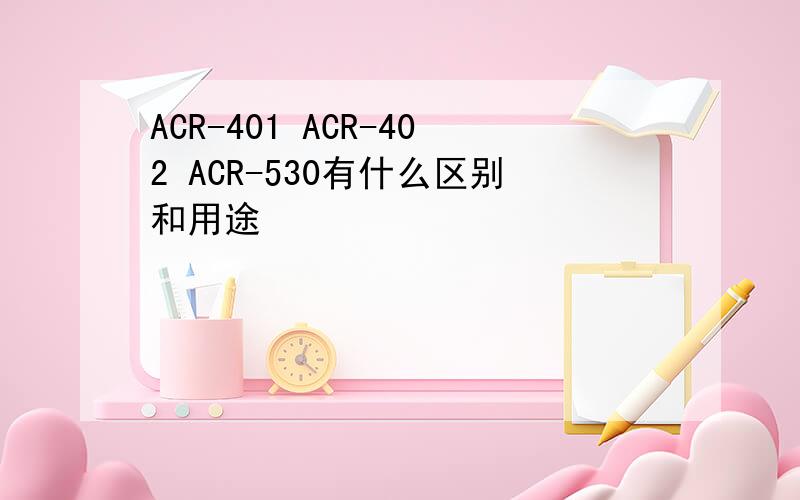 ACR-401 ACR-402 ACR-530有什么区别和用途