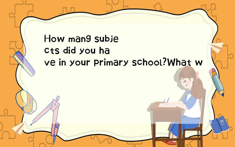 How mang subjects did you have in your primary school?What w