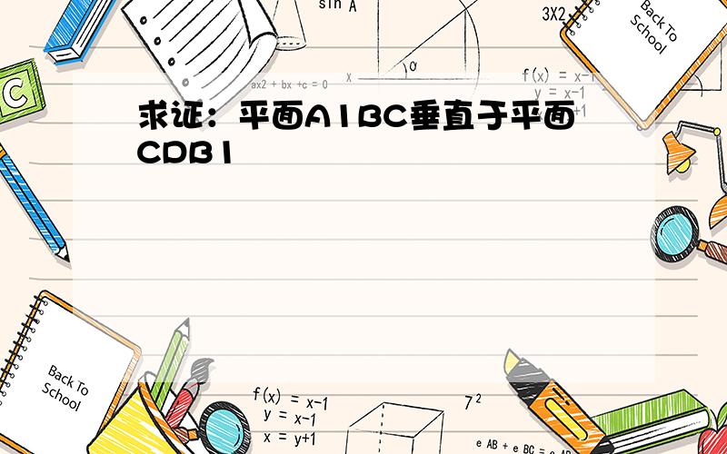 求证：平面A1BC垂直于平面CDB1