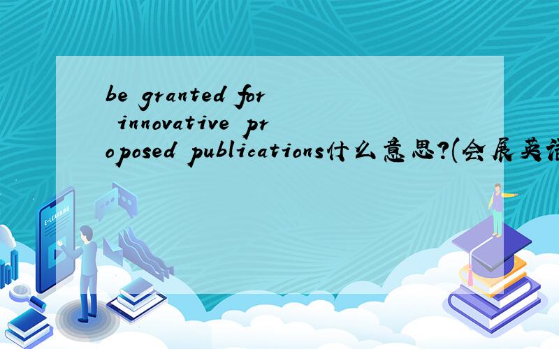 be granted for innovative proposed publications什么意思?(会展英语)