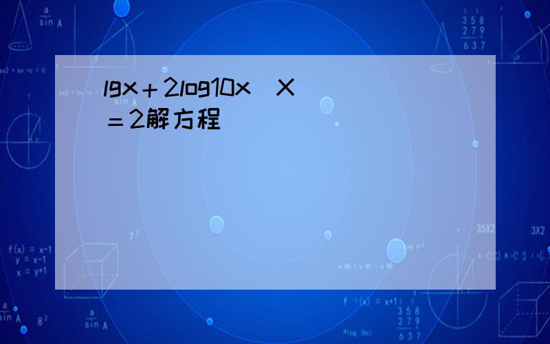 lgx＋2log10x（X）＝2解方程
