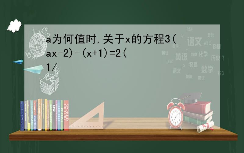 a为何值时,关于x的方程3(ax-2)-(x+1)=2(1/