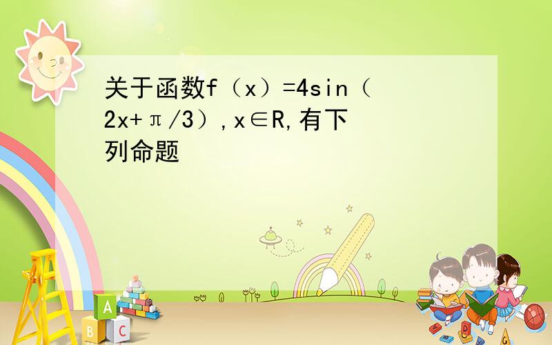 关于函数f（x）=4sin（2x+π/3）,x∈R,有下列命题