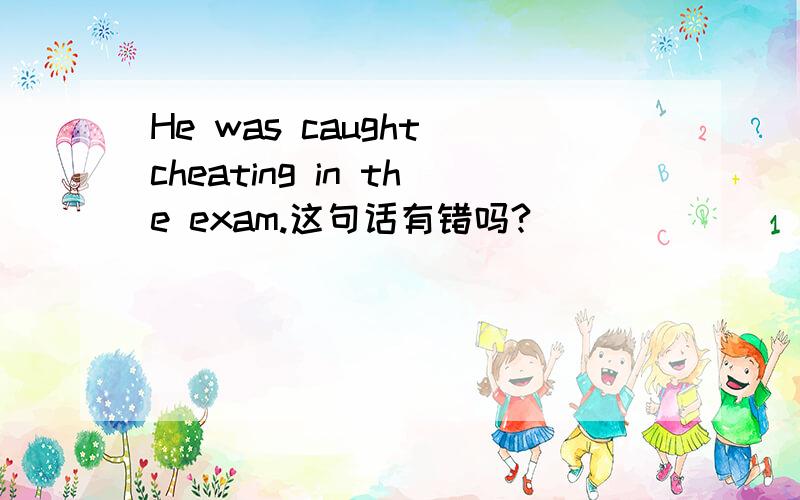 He was caught cheating in the exam.这句话有错吗?