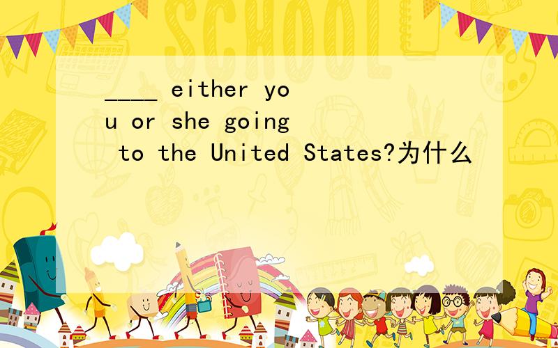 ____ either you or she going to the United States?为什么