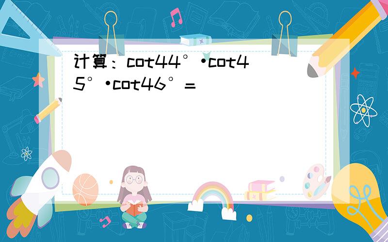 计算：cot44°•cot45°•cot46°=______．