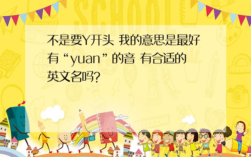 不是要Y开头 我的意思是最好有“yuan”的音 有合适的英文名吗?