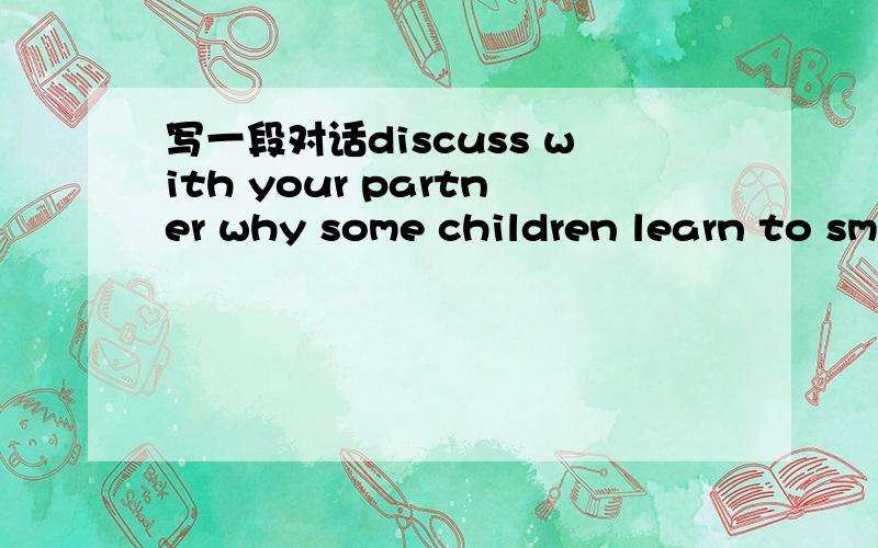 写一段对话discuss with your partner why some children learn to sm