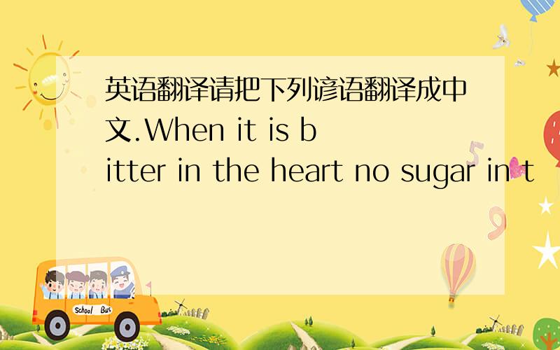 英语翻译请把下列谚语翻译成中文.When it is bitter in the heart no sugar in t