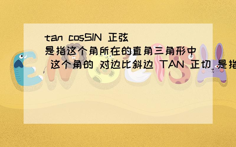 tan cosSIN 正弦 是指这个角所在的直角三角形中 这个角的 对边比斜边 TAN 正切 是指这个角所在的直角三角形