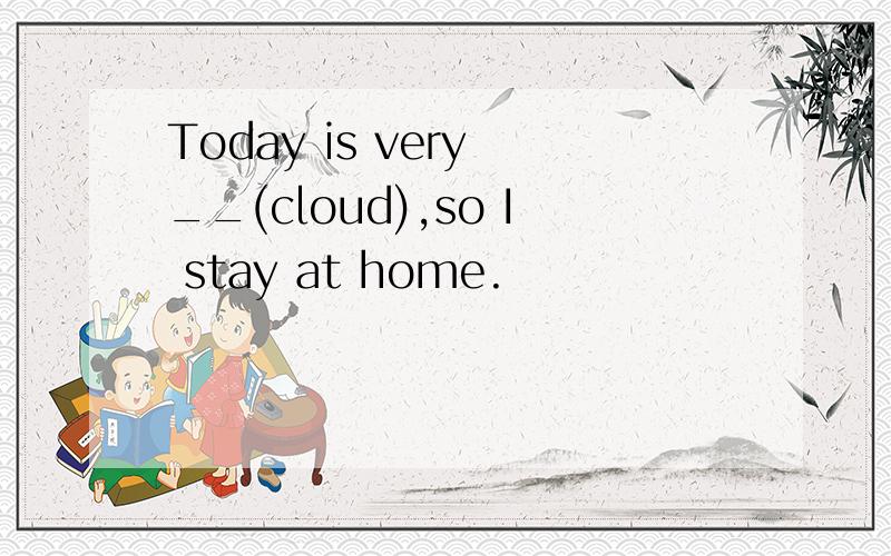 Today is very __(cloud),so I stay at home.