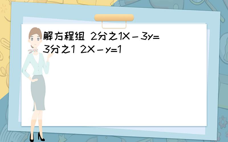 解方程组 2分之1X－3y=3分之1 2X－y=1