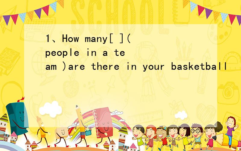 1、How many[ ](people in a team )are there in your basketball