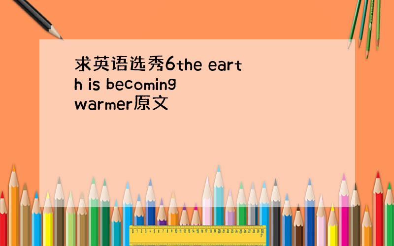 求英语选秀6the earth is becoming warmer原文