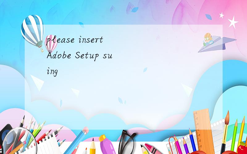please insert Adobe Setup suing