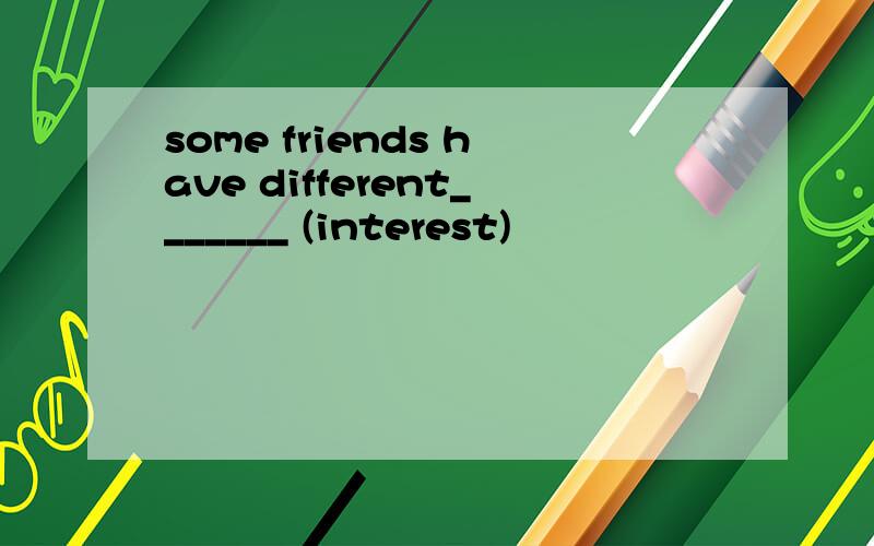 some friends have different_______ (interest)