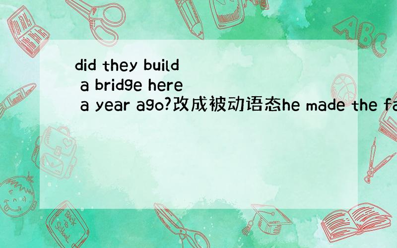 did they build a bridge here a year ago?改成被动语态he made the fa