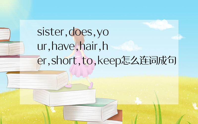 sister,does,your,have,hair,her,short,to,keep怎么连词成句