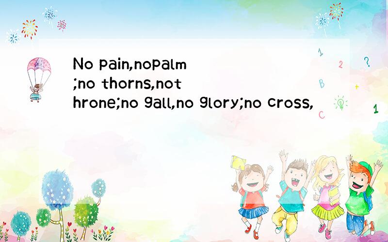 No pain,nopalm;no thorns,nothrone;no gall,no glory;no cross,
